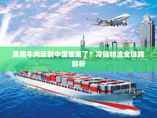 美国牛肉运到中国哪里了？冷链物流全链路解析