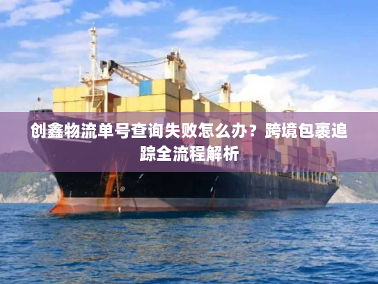 创鑫物流单号查询失败怎么办?跨境包裹追踪全流程解析 创鑫物流单号查询失败怎么办?跨境包裹追踪全流程解析