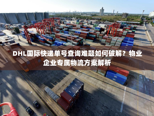DHL国际快递单号查询难题如何破解?物业企业专属物流方案解析 DHL国际快递单号查询难题如何破解?物业企业专属物流方案解析