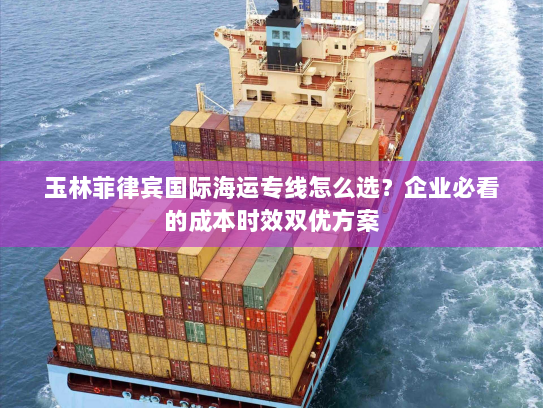 玉林菲律宾国际海运专线怎么选?企业必看的成本时效双优方案 玉林菲律宾国际海运专线怎么选?企业必看的成本时效双优方案
