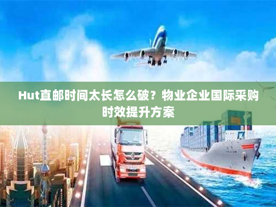 Hut直邮时间太长怎么破?物业企业国际采购时效提升方案 Hut直邮时间太长怎么破?物业企业国际采购时效提升方案