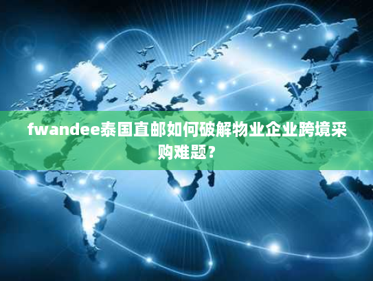 fwandee泰国直邮如何破解物业企业跨境采购难题? fwandee泰国直邮如何破解物业企业跨境采购难题?