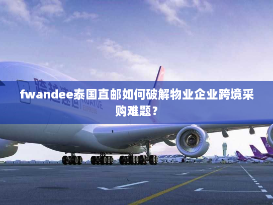 fwandee泰国直邮如何破解物业企业跨境采购难题? fwandee泰国直邮如何破解物业企业跨境采购难题?