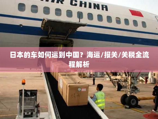 日本的车如何运到中国?海运/报关/关税全流程解析 日本的车如何运到中国?海运/报关/关税全流程解析
