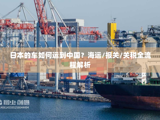 日本的车如何运到中国?海运/报关/关税全流程解析 日本的车如何运到中国?海运/报关/关税全流程解析