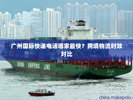 广州国际快递电话哪家最快?跨境物流时效对比 广州国际快递电话哪家最快?跨境物流时效对比