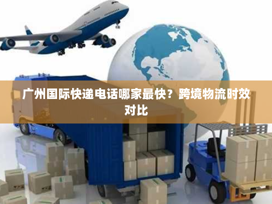 广州国际快递电话哪家最快?跨境物流时效对比 广州国际快递电话哪家最快?跨境物流时效对比