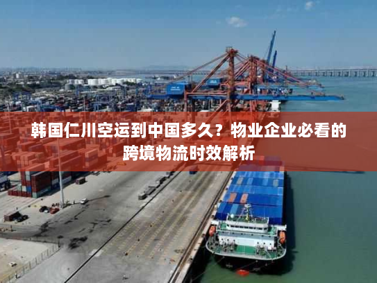 韩国仁川空运到中国多久?物业企业必看的跨境物流时效解析 韩国仁川空运到中国多久?物业企业必看的跨境物流时效解析
