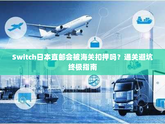 Switch日本直邮会被海关扣押吗？通关避坑终极指南