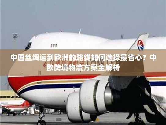中国丝绸运到欧洲的路线如何选择最省心？中欧跨境物流方案全解析
