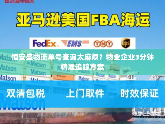恒安盛物流单号查询太麻烦?物业企业3分钟精准追踪方案 恒安盛物流单号查询太麻烦?物业企业3分钟精准追踪方案