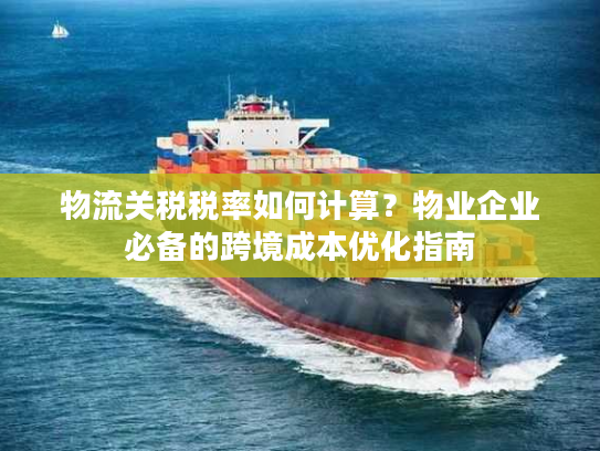 物流关税税率如何计算?物业企业必备的跨境成本优化指南 物流关税税率如何计算?物业企业必备的跨境成本优化指南