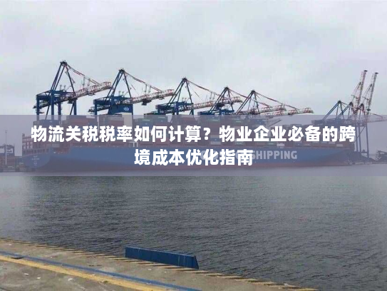 物流关税税率如何计算？物业企业必备的跨境成本优化指南