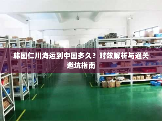 韩国仁川海运到中国多久?时效解析与通关避坑指南 韩国仁川海运到中国多久?时效解析与通关避坑指南