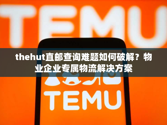 thehut直邮查询难题如何破解?物业企业专属物流解决方案 thehut直邮查询难题如何破解?物业企业专属物流解决方案