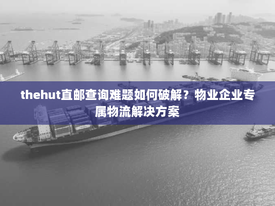thehut直邮查询难题如何破解?物业企业专属物流解决方案 thehut直邮查询难题如何破解?物业企业专属物流解决方案