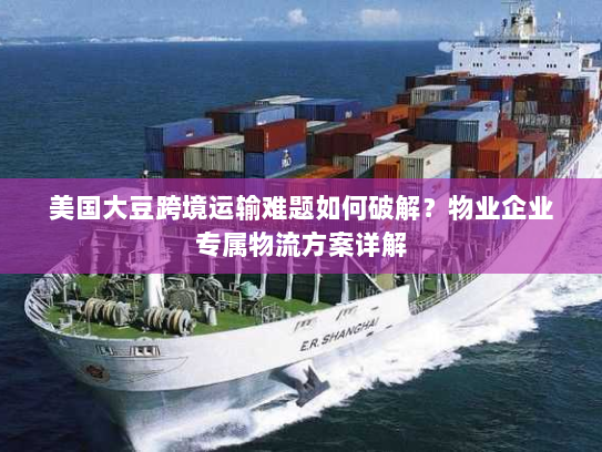 美国大豆跨境运输难题如何破解?物业企业专属物流方案详解 美国大豆跨境运输难题如何破解?物业企业专属物流方案详解