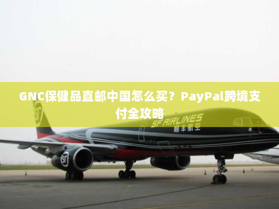 GNC保健品直邮中国怎么买？PayPal跨境支付全攻略