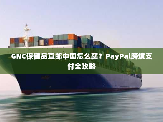 GNC保健品直邮中国怎么买？PayPal跨境支付全攻略