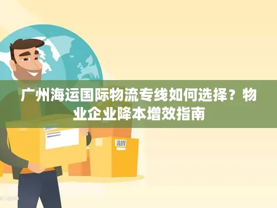 广州海运国际物流专线如何选择？物业企业降本增效指南