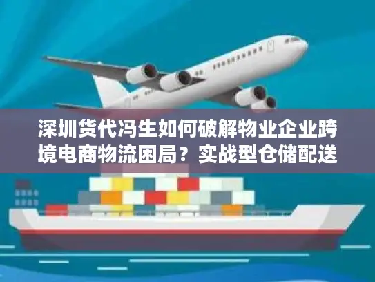 深圳货代冯生如何破解物业企业跨境电商物流困局？实战型仓储配送方案解析