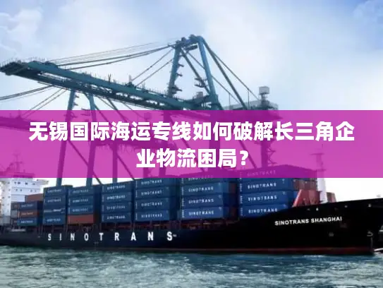 无锡国际海运专线如何破解长三角企业物流困局？