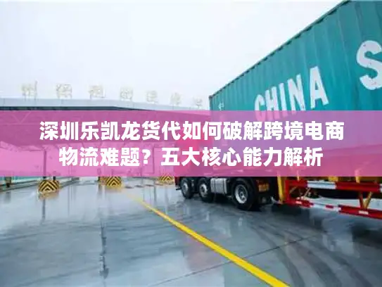 深圳乐凯龙货代如何破解跨境电商物流难题？五大核心能力解析