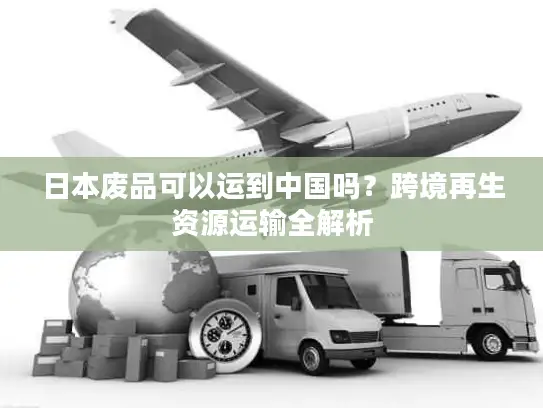 日本废品可以运到中国吗？跨境再生资源运输全解析