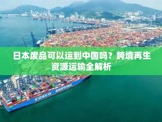 日本废品可以运到中国吗？跨境再生资源运输全解析