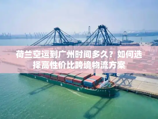 荷兰空运到广州时间多久？如何选择高性价比跨境物流方案
