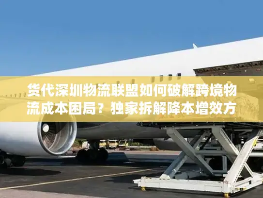 货代深圳物流联盟如何破解跨境物流成本困局?独家拆解降本增效方案 货代深圳物流联盟如何破解跨境物流成本困局?独家拆解降本增效方案