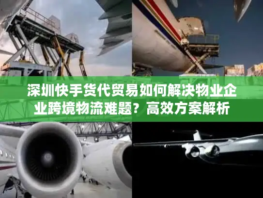 深圳快手货代贸易如何解决物业企业跨境物流难题？高效方案解析