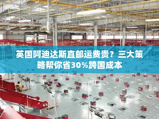 英国阿迪达斯直邮运费贵？三大策略帮你省30%跨国成本
