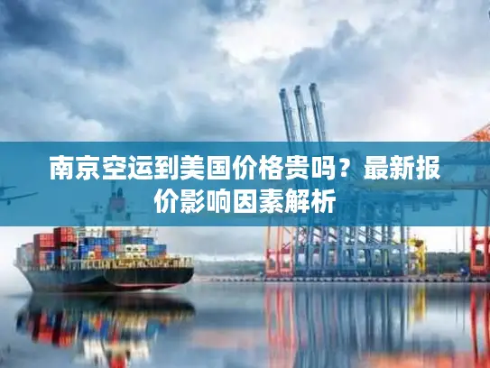 南京空运到美国价格贵吗？最新报价影响因素解析