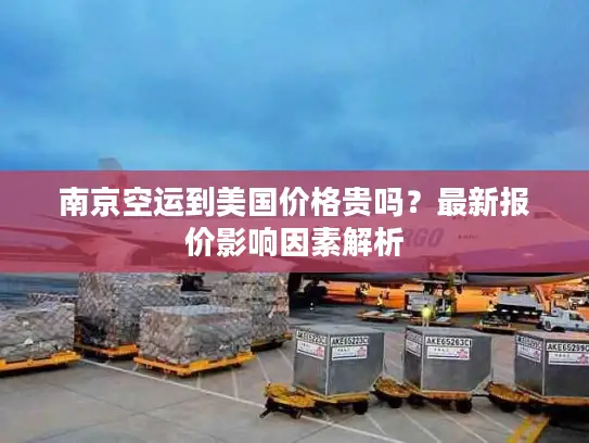南京空运到美国价格贵吗？最新报价影响因素解析