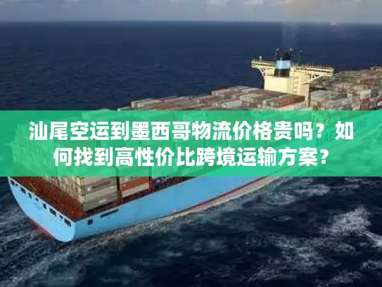 汕尾空运到墨西哥物流价格贵吗？如何找到高性价比跨境运输方案？