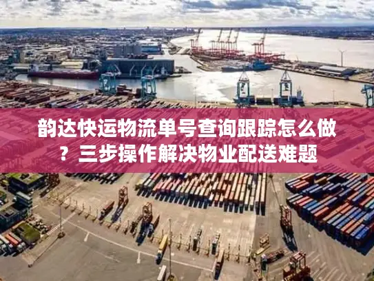 韵达快运物流单号查询跟踪怎么做？三步操作解决物业配送难题