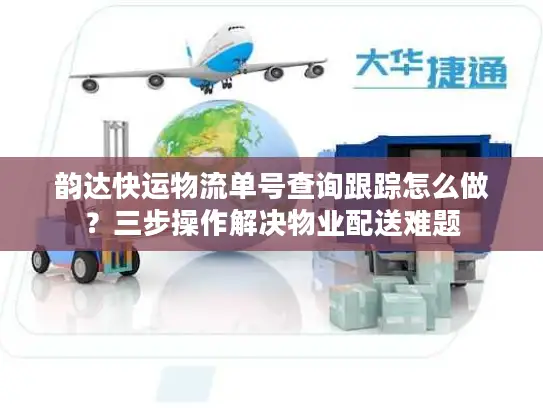 韵达快运物流单号查询跟踪怎么做？三步操作解决物业配送难题