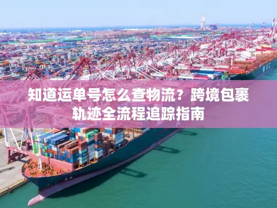 知道运单号怎么查物流?跨境包裹轨迹全流程追踪指南 知道运单号怎么查物流?跨境包裹轨迹全流程追踪指南