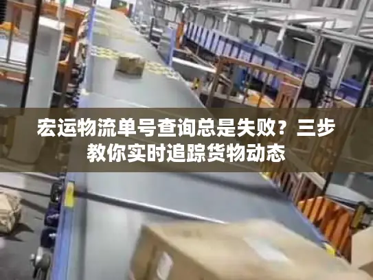 宏运物流单号查询总是失败?三步教你实时追踪货物动态 宏运物流单号查询总是失败?三步教你实时追踪货物动态