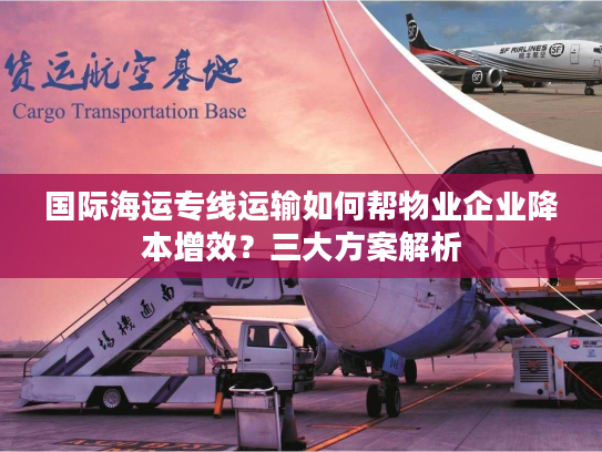 国际海运专线运输如何帮物业企业降本增效？三大方案解析