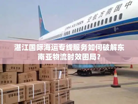 湛江国际海运专线服务如何破解东南亚物流时效困局？