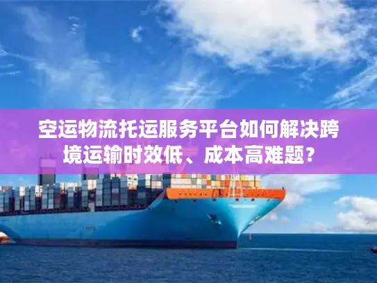 空运物流托运服务平台如何解决跨境运输时效低、成本高难题？