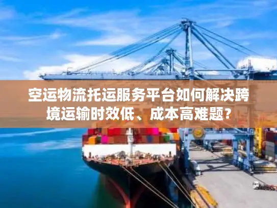 空运物流托运服务平台如何解决跨境运输时效低、成本高难题？