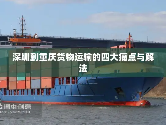 深圳到重庆货物运输的四大痛点与解法
