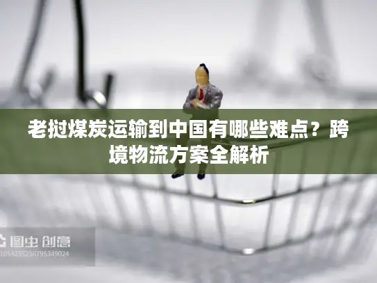 老挝煤炭运输到中国有哪些难点？跨境物流方案全解析
