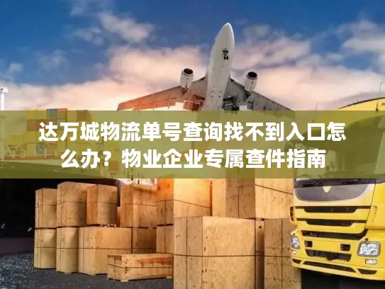 达万城物流单号查询找不到入口怎么办？物业企业专属查件指南