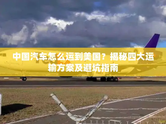 中国汽车怎么运到美国？揭秘四大运输方案及避坑指南