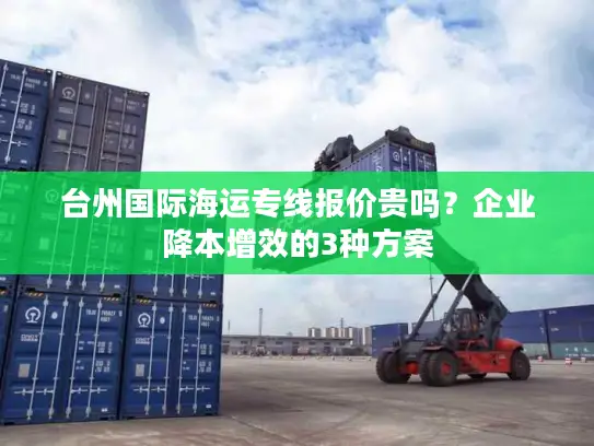 台州国际海运专线报价贵吗？企业降本增效的3种方案