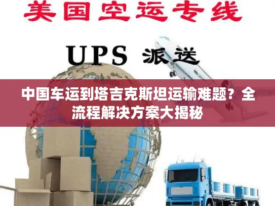 中国车运到塔吉克斯坦运输难题？全流程解决方案大揭秘